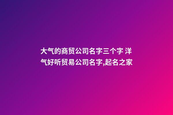 大气的商贸公司名字三个字 洋气好听贸易公司名字,起名之家-第1张-公司起名-玄机派